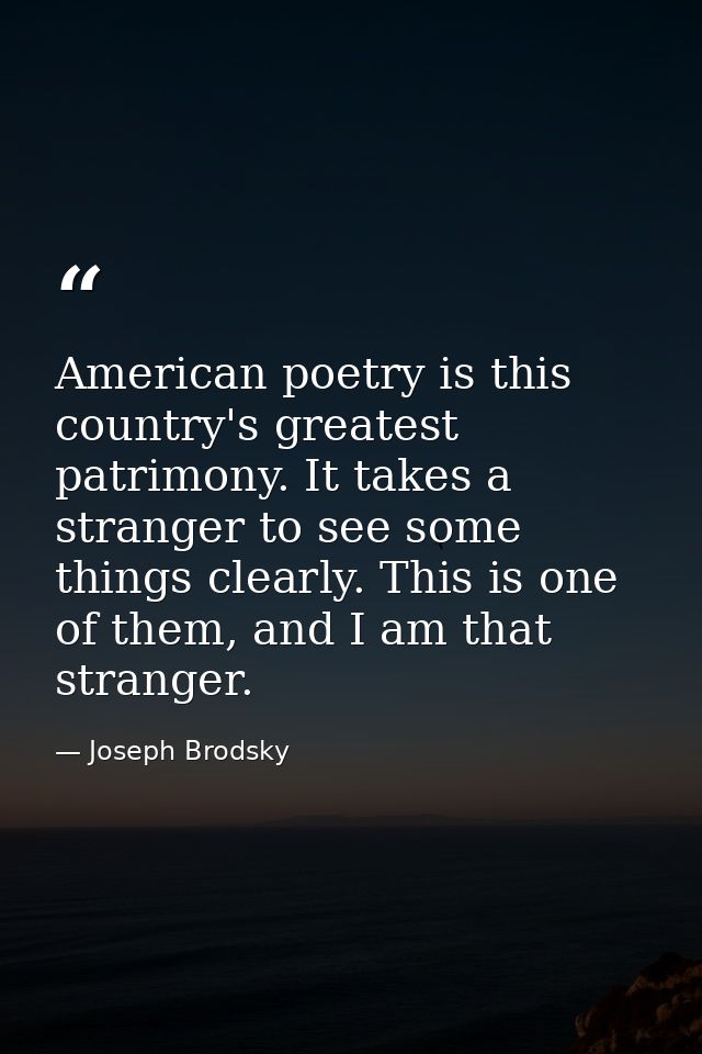 American poetry is this country's greatest patrimony. It takes a stranger to see some things clearly. This is one of the — Joseph Brodsky