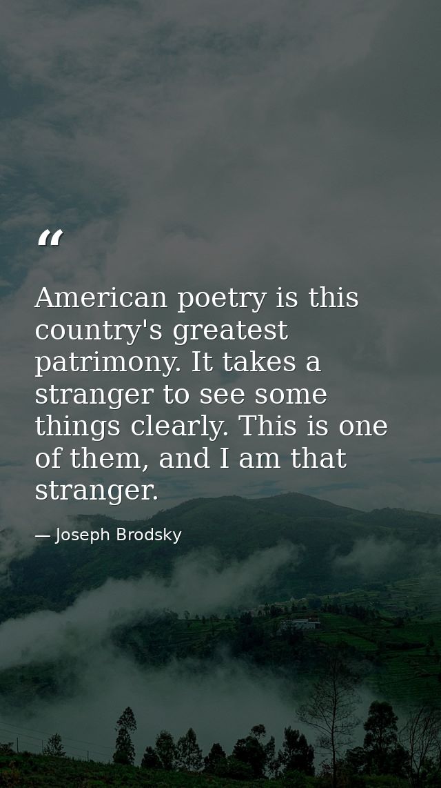 American poetry is this country's greatest patrimony. It takes a stranger to see some things clearly. This is one of the — Joseph Brodsky