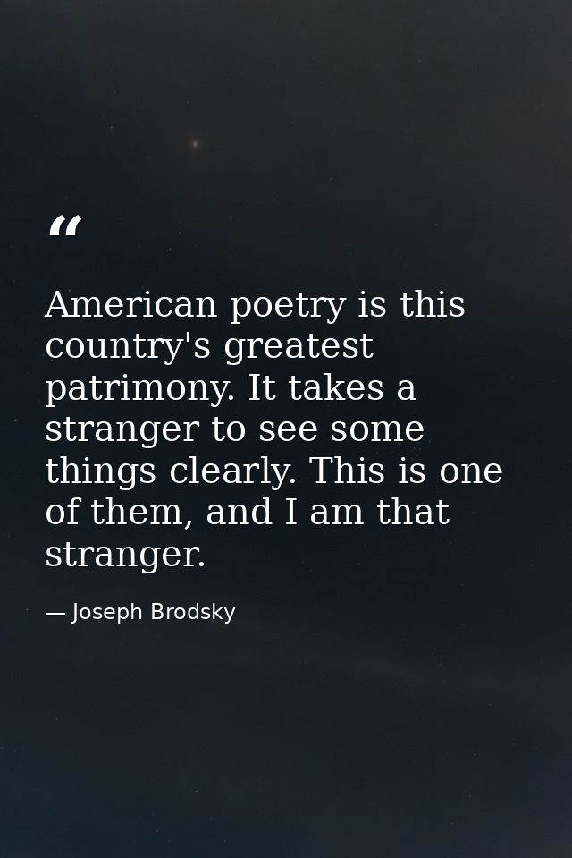 American poetry is this country's greatest patrimony. It takes a stranger to see some things clearly. This is one of the — Joseph Brodsky
