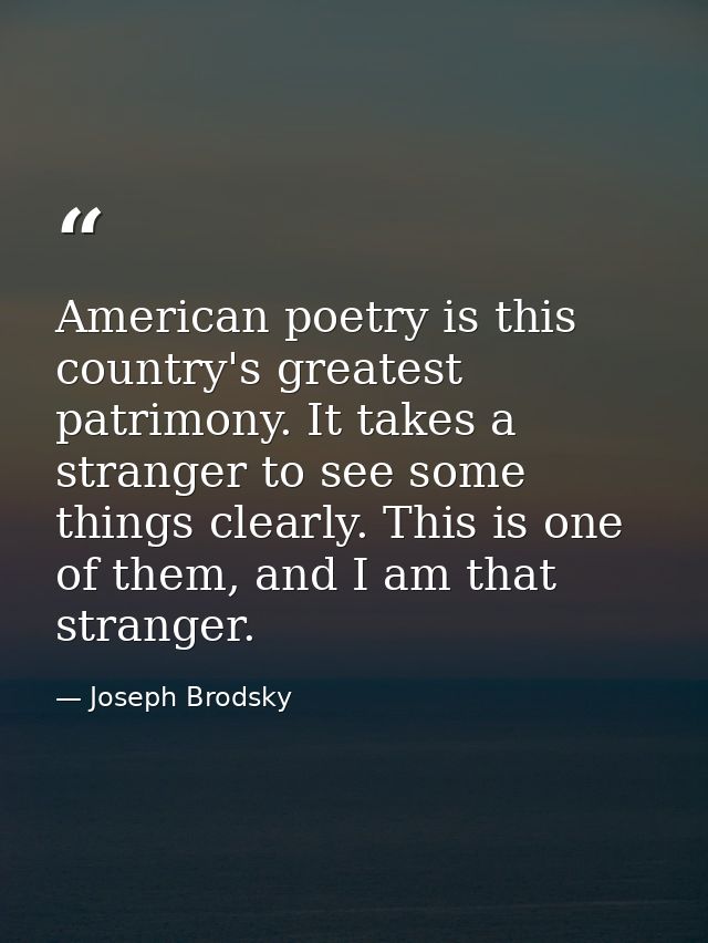 American poetry is this country's greatest patrimony. It takes a stranger to see some things clearly. This is one of the — Joseph Brodsky