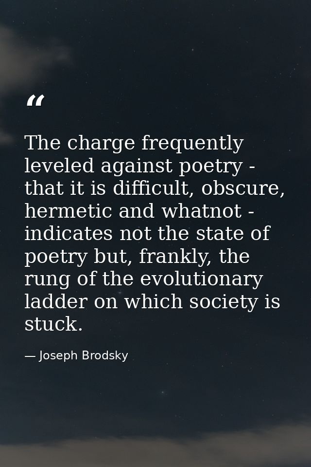 The charge frequently leveled against poetry - that it is difficult, obscure, hermetic and whatnot - indicates not the s — Joseph Brodsky