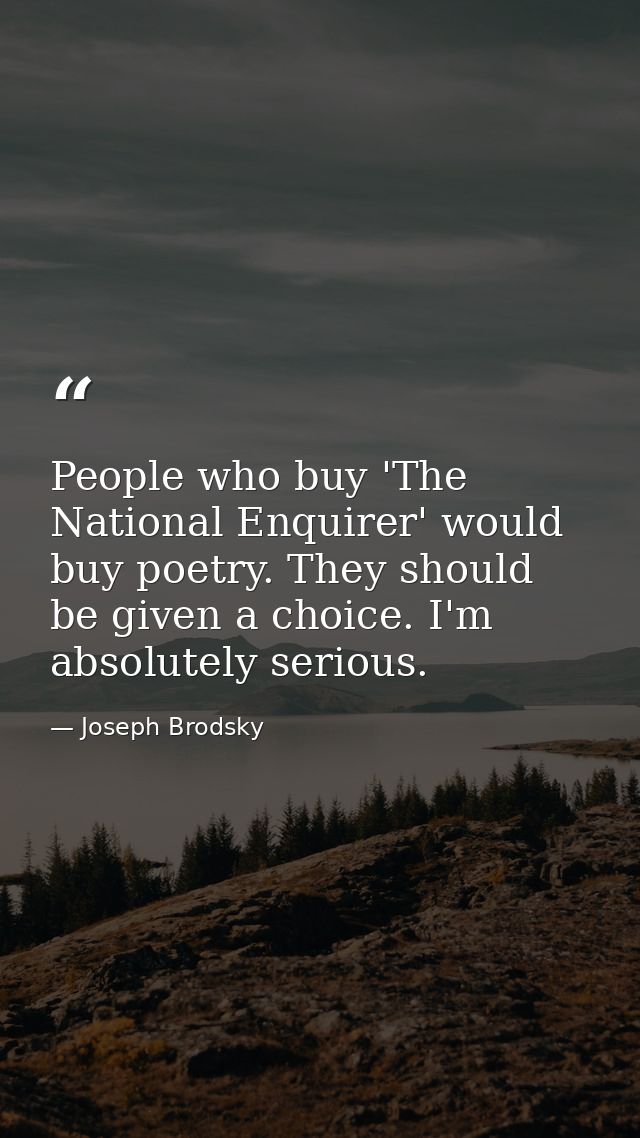 People who buy 'The National Enquirer' would buy poetry. They should be given a choice. I'm absolutely serious. — Joseph Brodsky