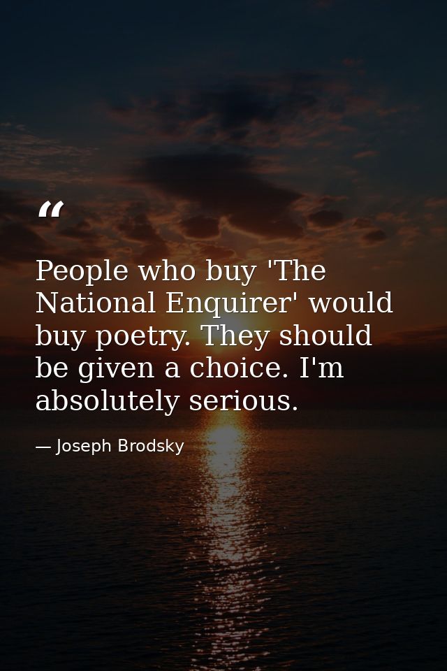 People who buy 'The National Enquirer' would buy poetry. They should be given a choice. I'm absolutely serious. — Joseph Brodsky