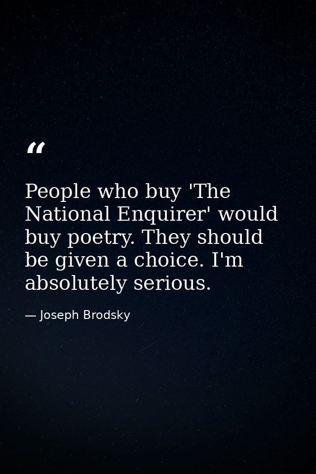 People who buy 'The National Enquirer' would buy poetry. They should be given a choice. I'm absolutely serious. — Joseph Brodsky