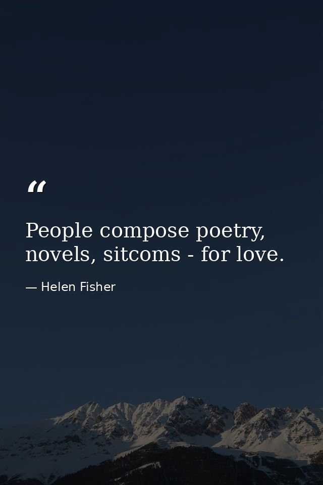 People compose poetry, novels, sitcoms - for love. — Helen Fisher