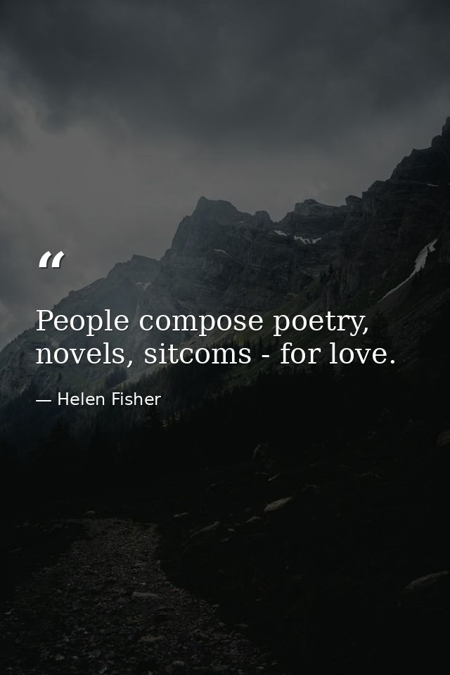 People compose poetry, novels, sitcoms - for love. — Helen Fisher
