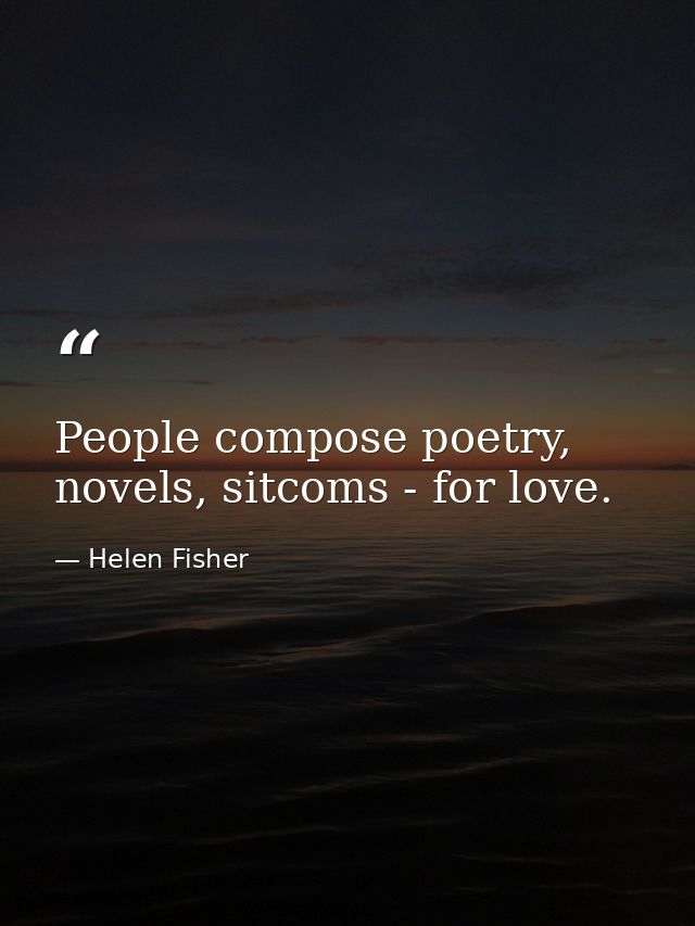 People compose poetry, novels, sitcoms - for love. — Helen Fisher