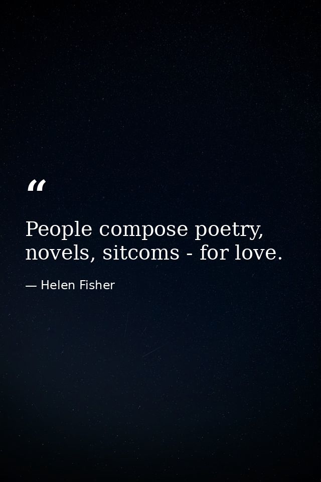 People compose poetry, novels, sitcoms - for love. — Helen Fisher