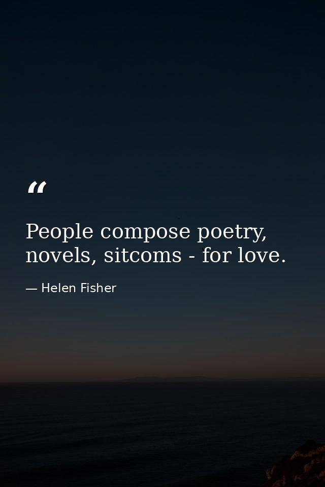 People compose poetry, novels, sitcoms - for love. — Helen Fisher