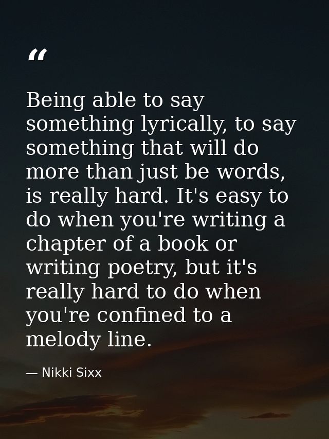 Being able to say something lyrically, to say something that will do more than just be words, is really hard. It's easy  — Nikki Sixx