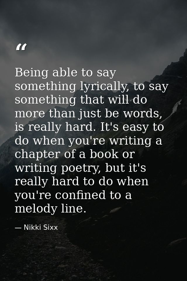 Being able to say something lyrically, to say something that will do more than just be words, is really hard. It's easy  — Nikki Sixx