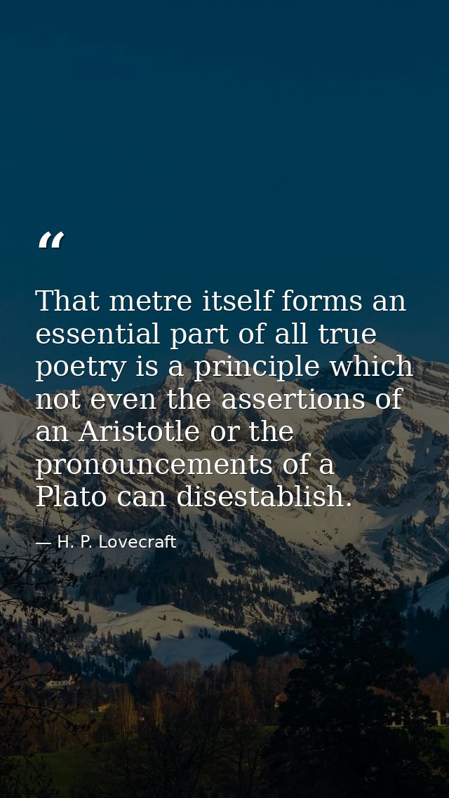 That metre itself forms an essential part of all true poetry is a principle which not even the assertions of an Aristotl — H. P. Lovecraft