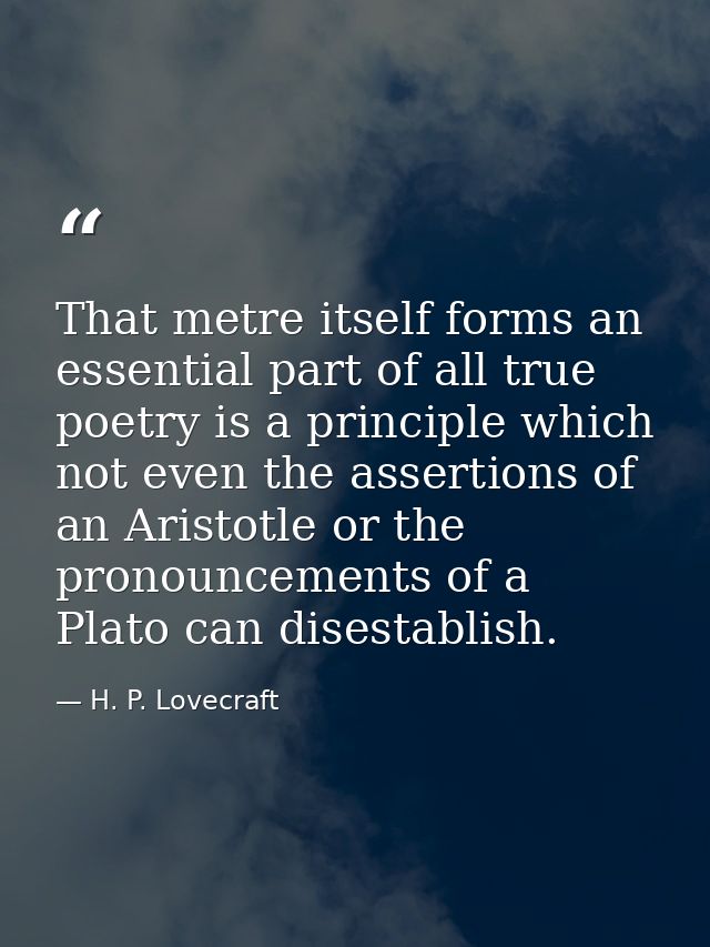 That metre itself forms an essential part of all true poetry is a principle which not even the assertions of an Aristotl — H. P. Lovecraft