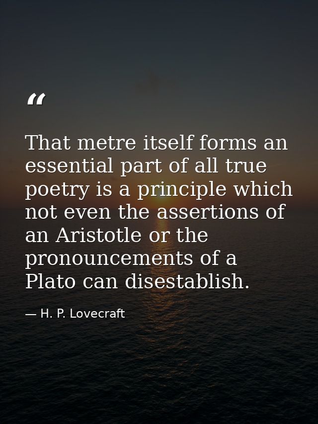 That metre itself forms an essential part of all true poetry is a principle which not even the assertions of an Aristotl — H. P. Lovecraft