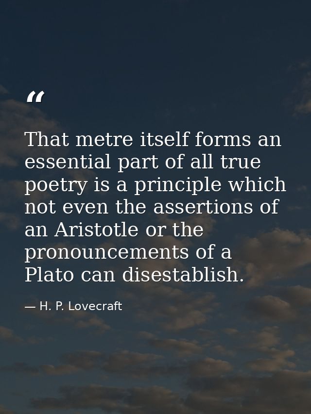 That metre itself forms an essential part of all true poetry is a principle which not even the assertions of an Aristotl — H. P. Lovecraft