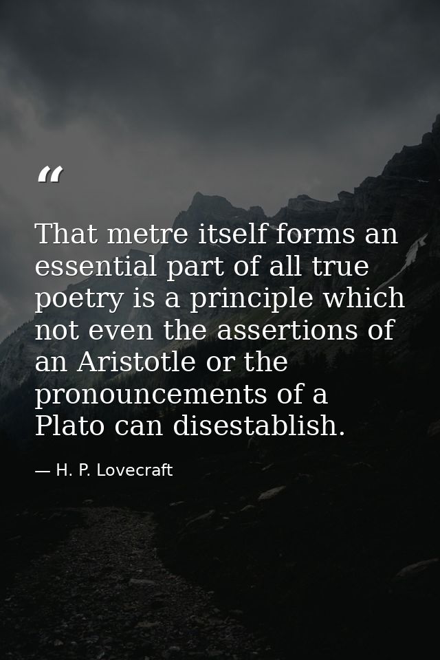 That metre itself forms an essential part of all true poetry is a principle which not even the assertions of an Aristotl — H. P. Lovecraft