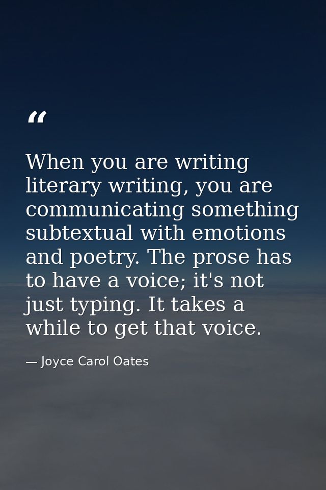 When you are writing literary writing, you are communicating something subtextual with emotions and poetry. The prose ha — Joyce Carol Oates