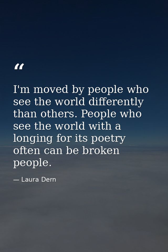 I'm moved by people who see the world differently than others. People who see the world with a longing for its poetry of — Laura Dern