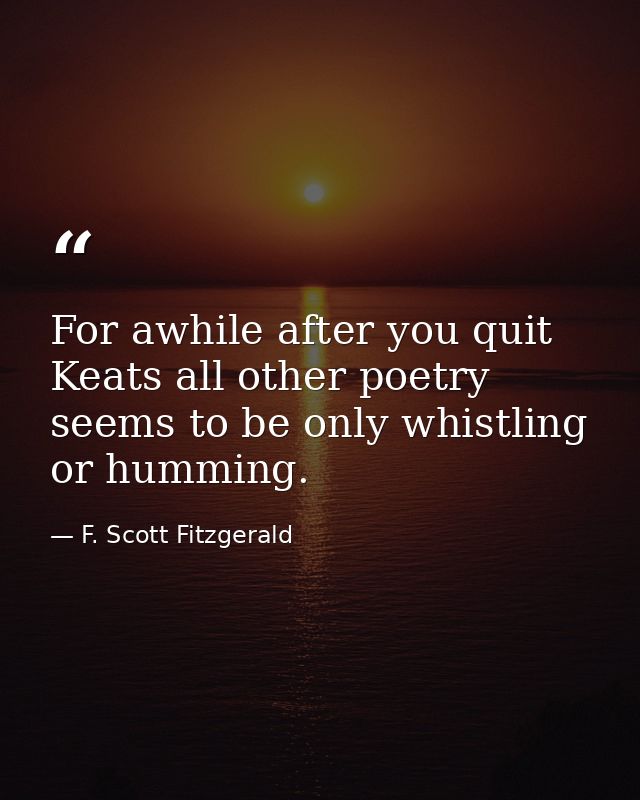 For awhile after you quit Keats all other poetry seems to be only whistling or humming. — F. Scott Fitzgerald