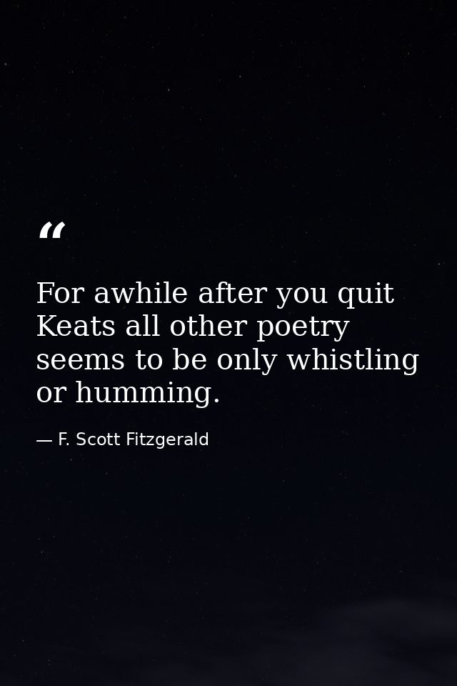 For awhile after you quit Keats all other poetry seems to be only whistling or humming. — F. Scott Fitzgerald