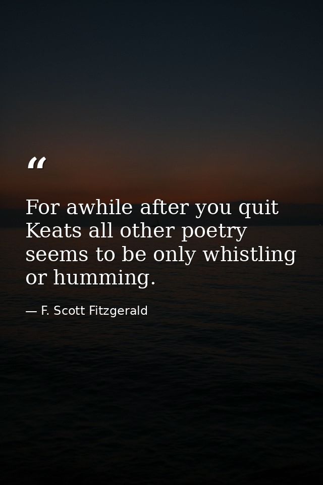 For awhile after you quit Keats all other poetry seems to be only whistling or humming. — F. Scott Fitzgerald