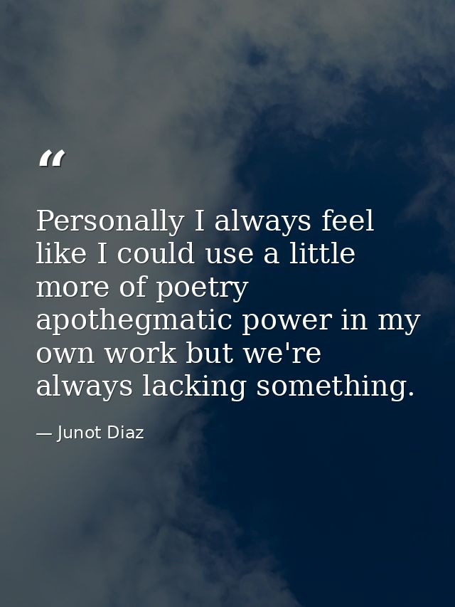 Personally I always feel like I could use a little more of poetry apothegmatic power in my own work but we're always lac — Junot Diaz