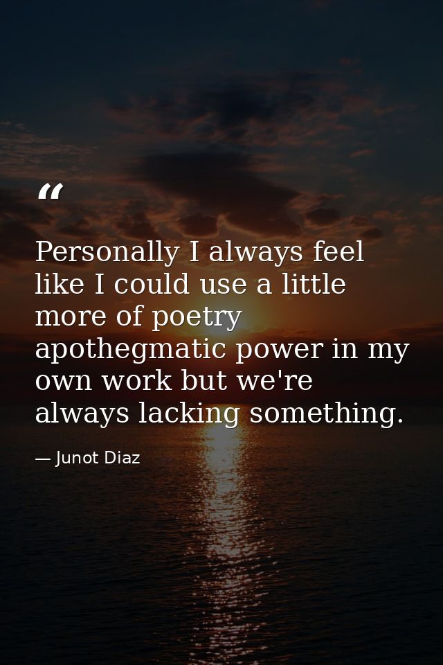 Personally I always feel like I could use a little more of poetry apothegmatic power in my own work but we're always lac — Junot Diaz