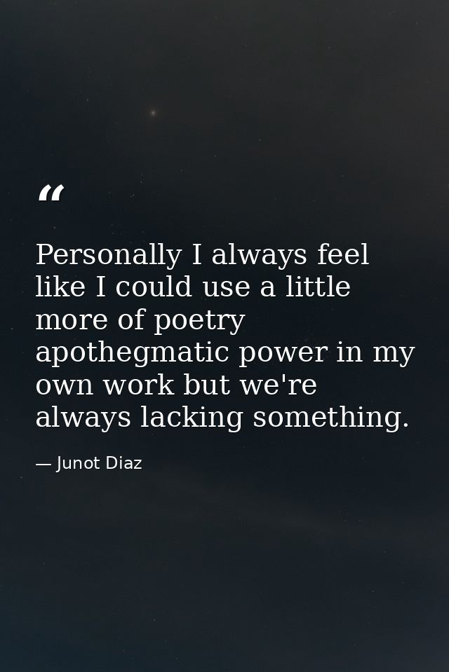 Personally I always feel like I could use a little more of poetry apothegmatic power in my own work but we're always lac — Junot Diaz