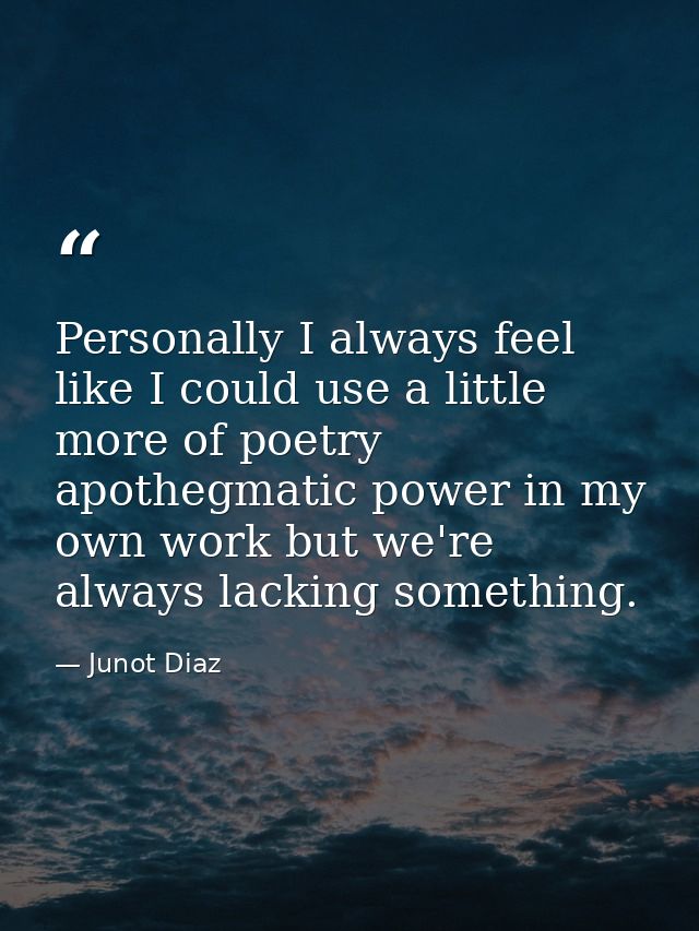 Personally I always feel like I could use a little more of poetry apothegmatic power in my own work but we're always lac — Junot Diaz