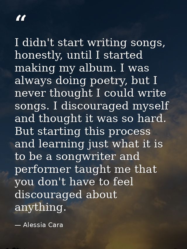 I didn't start writing songs, honestly, until I started making my album. I was always doing poetry, but I never thought  — Alessia Cara