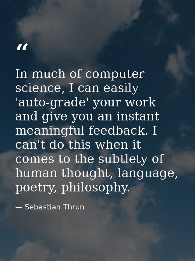 In much of computer science, I can easily 'auto-grade' your work and give you an instant meaningful feedback. I can't do — Sebastian Thrun