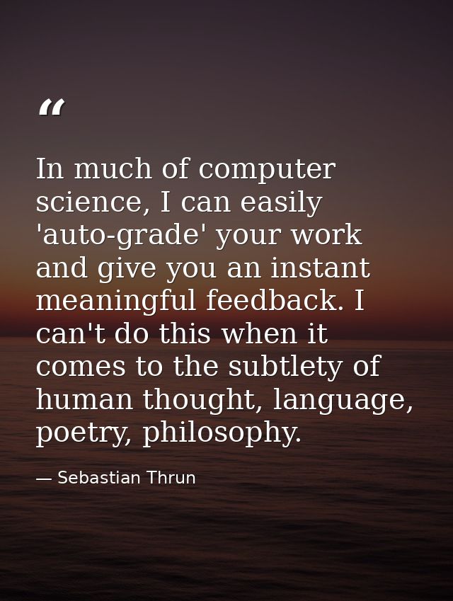 In much of computer science, I can easily 'auto-grade' your work and give you an instant meaningful feedback. I can't do — Sebastian Thrun