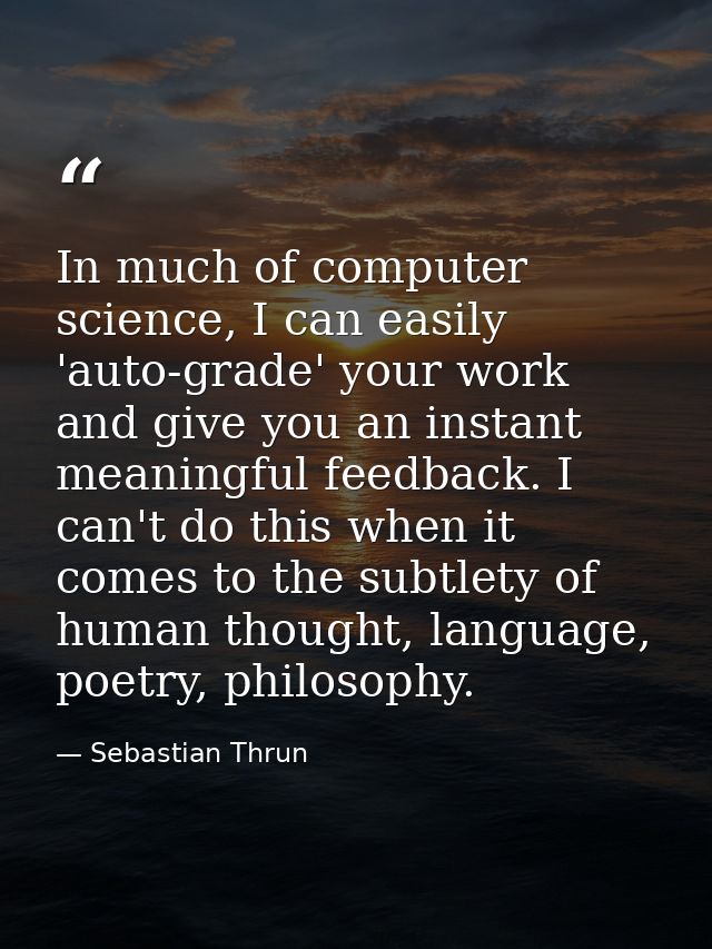 In much of computer science, I can easily 'auto-grade' your work and give you an instant meaningful feedback. I can't do — Sebastian Thrun