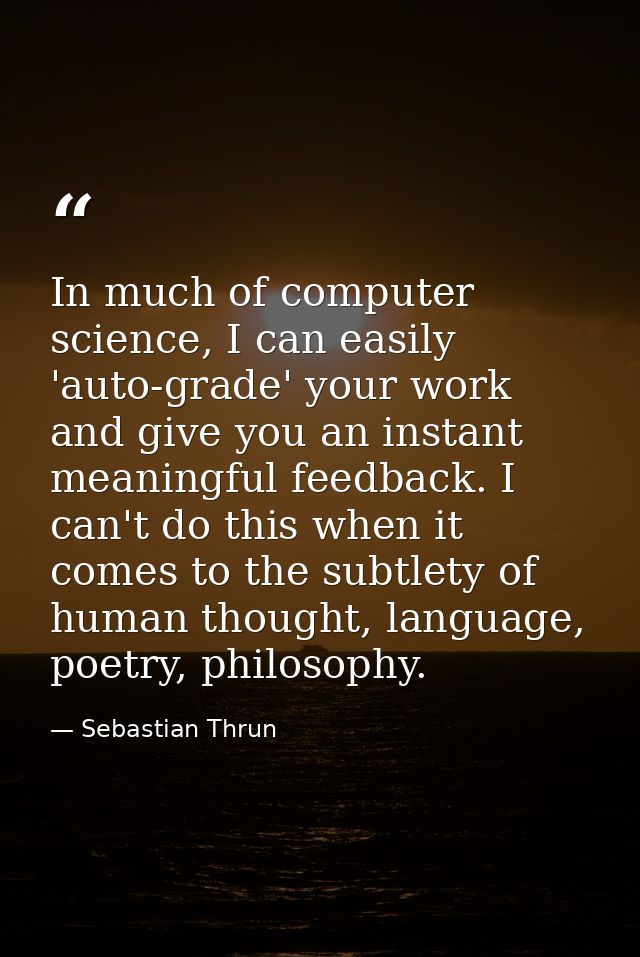 In much of computer science, I can easily 'auto-grade' your work and give you an instant meaningful feedback. I can't do — Sebastian Thrun