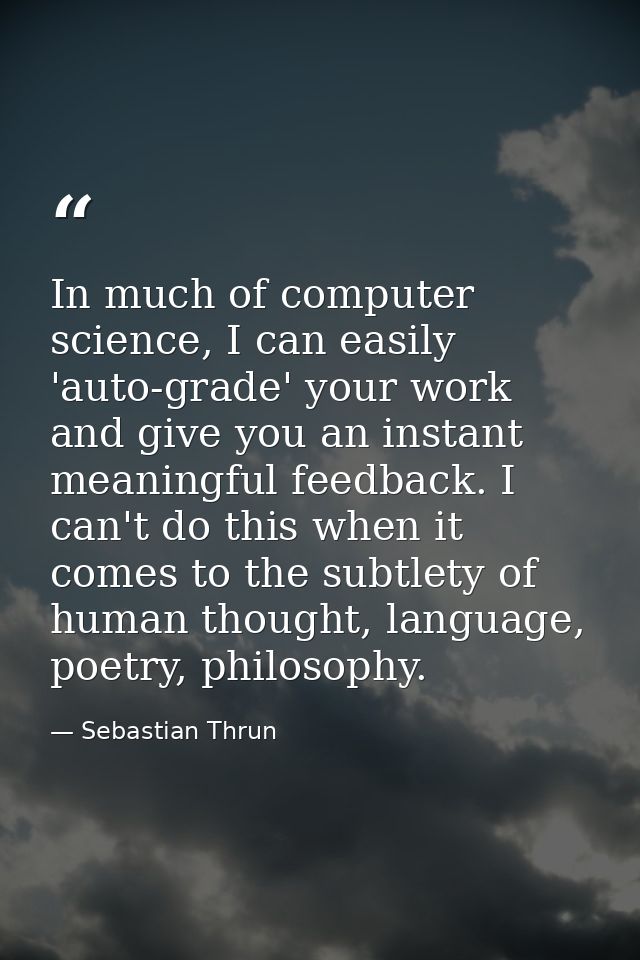 In much of computer science, I can easily 'auto-grade' your work and give you an instant meaningful feedback. I can't do — Sebastian Thrun