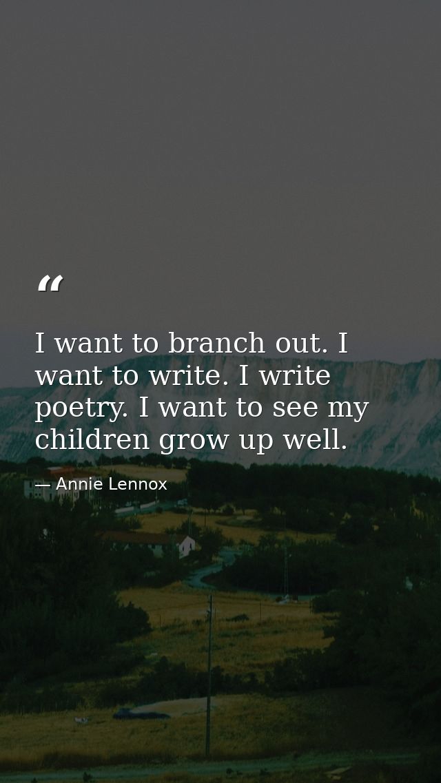 I want to branch out. I want to write. I write poetry. I want to see my children grow up well. — Annie Lennox
