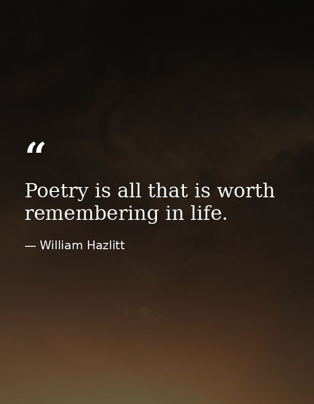 Poetry is all that is worth remembering in life. — William Hazlitt
