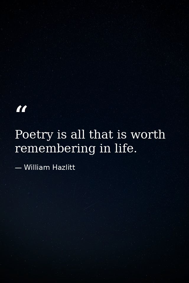 Poetry is all that is worth remembering in life. — William Hazlitt