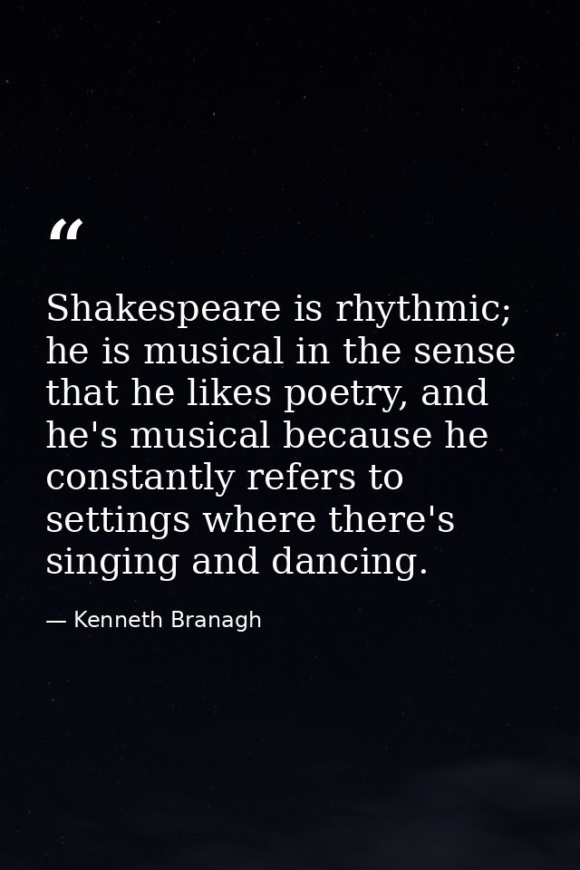 Shakespeare is rhythmic; he is musical in the sense that he likes poetry, and he's musical because he constantly refers  — Kenneth Branagh