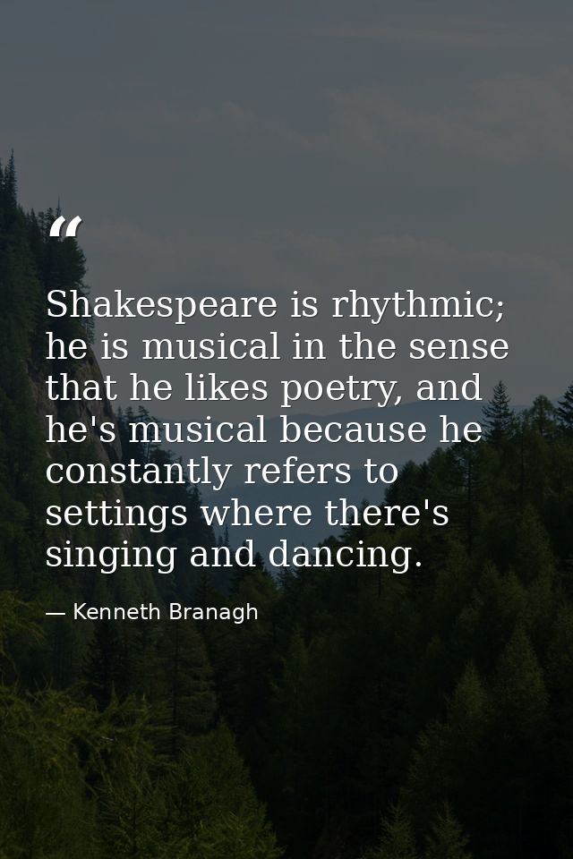 Shakespeare is rhythmic; he is musical in the sense that he likes poetry, and he's musical because he constantly refers  — Kenneth Branagh