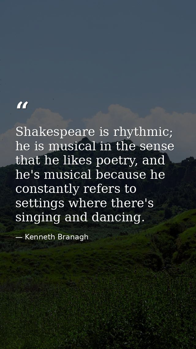 Shakespeare is rhythmic; he is musical in the sense that he likes poetry, and he's musical because he constantly refers  — Kenneth Branagh