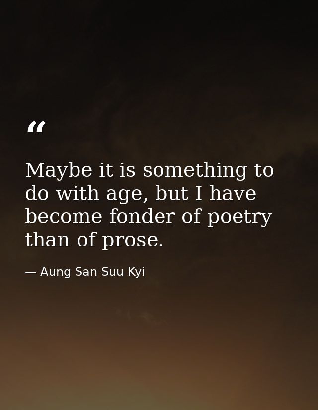Maybe it is something to do with age, but I have become fonder of poetry than of prose. — Aung San Suu Kyi