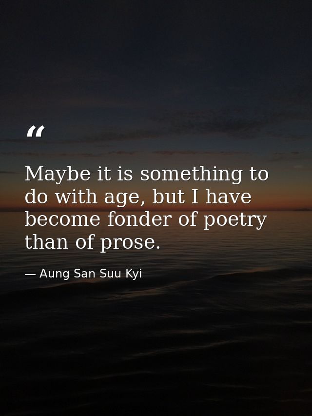 Maybe it is something to do with age, but I have become fonder of poetry than of prose. — Aung San Suu Kyi