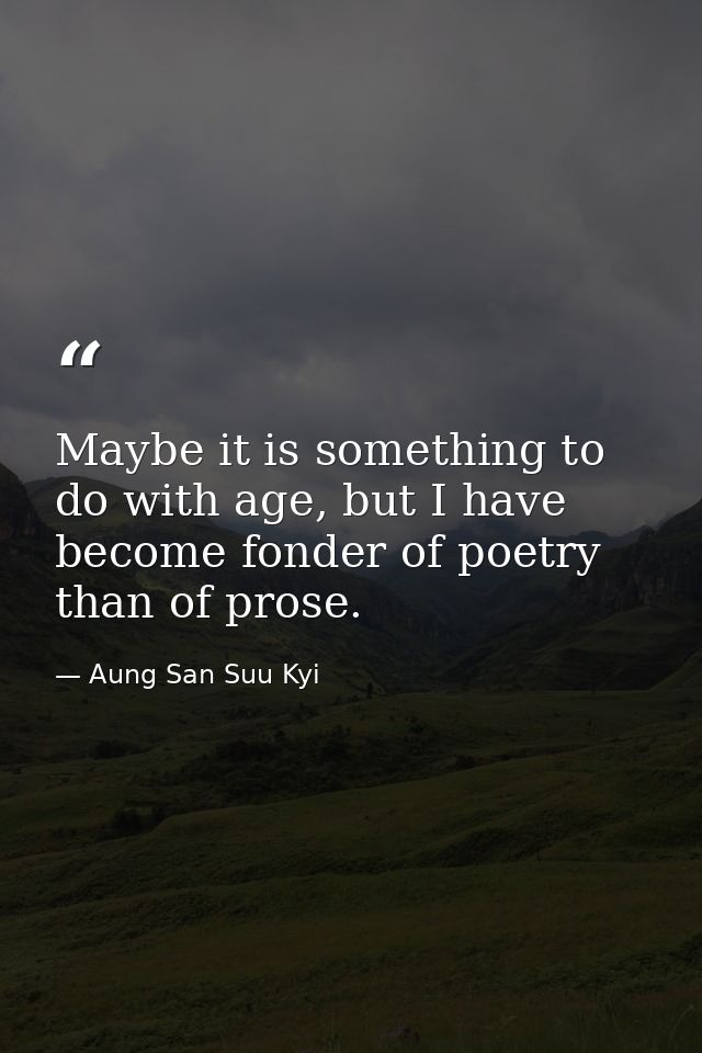 Maybe it is something to do with age, but I have become fonder of poetry than of prose. — Aung San Suu Kyi