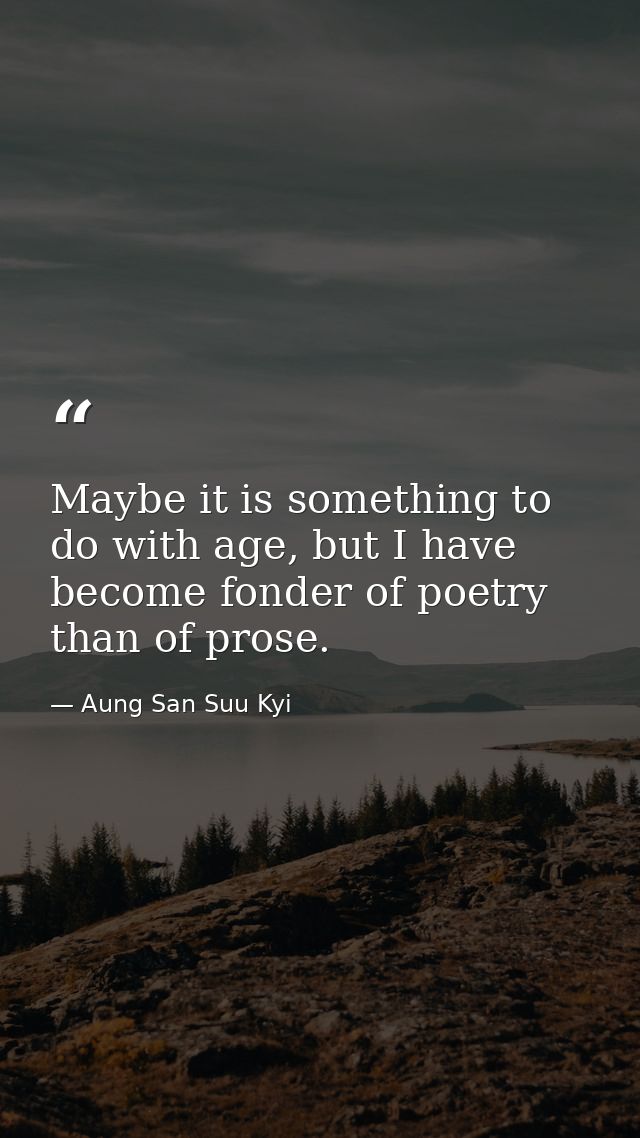 Maybe it is something to do with age, but I have become fonder of poetry than of prose. — Aung San Suu Kyi