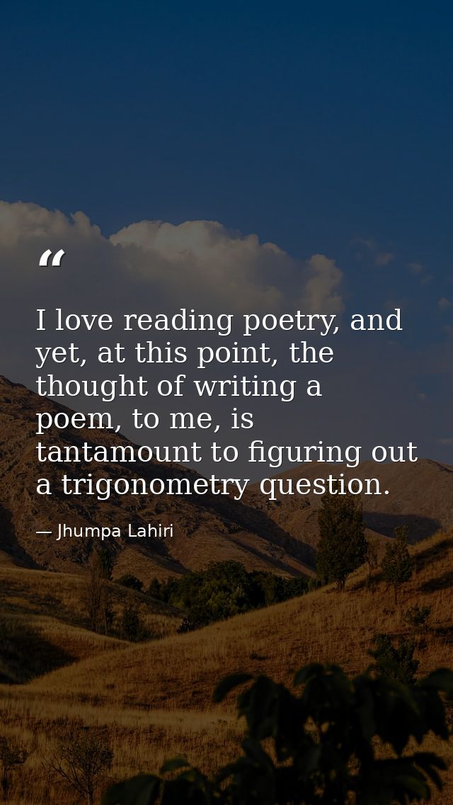 I love reading poetry, and yet, at this point, the thought of writing a poem, to me, is tantamount to figuring out a tri — Jhumpa Lahiri