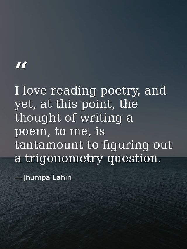 I love reading poetry, and yet, at this point, the thought of writing a poem, to me, is tantamount to figuring out a tri — Jhumpa Lahiri