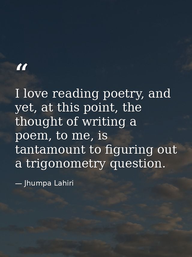 I love reading poetry, and yet, at this point, the thought of writing a poem, to me, is tantamount to figuring out a tri — Jhumpa Lahiri