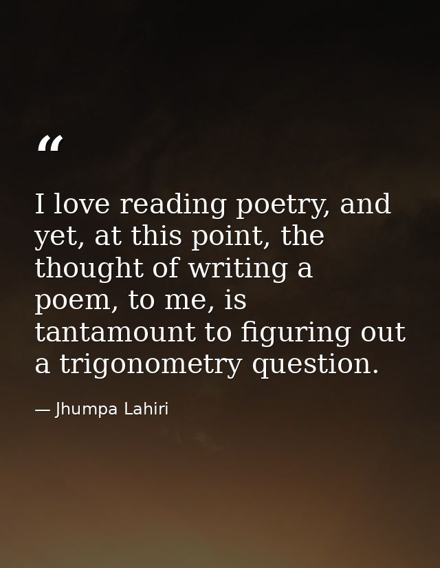 I love reading poetry, and yet, at this point, the thought of writing a poem, to me, is tantamount to figuring out a tri — Jhumpa Lahiri