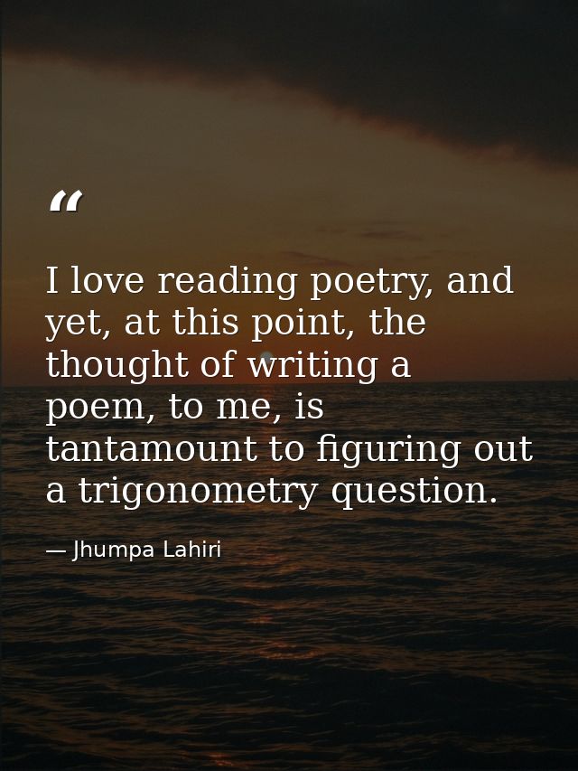 I love reading poetry, and yet, at this point, the thought of writing a poem, to me, is tantamount to figuring out a tri — Jhumpa Lahiri